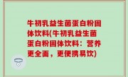 牛初乳益生菌蛋白粉固体饮料(牛初乳益生菌蛋白粉固体饮料：营养更全面，更便携易饮)