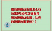 强效排便益生菌怎么吃效果好(如何正确食用强效排便益生菌，让你的排便效果更佳？)