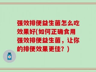 强效排便益生菌怎么吃效果好(如何正确食用强效排便益生菌，让你的排便效果更佳？)