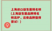 上海进口益生菌排名榜(上海益生菌品牌排名榜出炉，这些品牌值得尝试！)