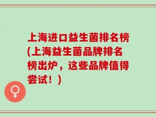 上海进口益生菌排名榜(上海益生菌品牌排名榜出炉，这些品牌值得尝试！)