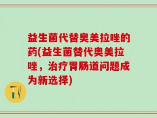 益生菌代替奥美拉唑的药(益生菌替代奥美拉唑，治疗胃肠道问题成为新选择)