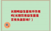 长期喝益生菌有坏作用吗(长期饮用益生菌是否有负面影响？)