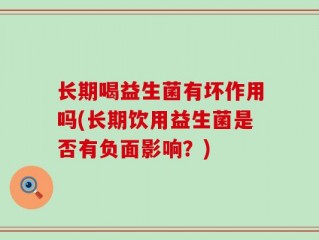 长期喝益生菌有坏作用吗(长期饮用益生菌是否有负面影响？)