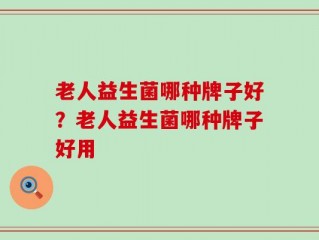 老人益生菌哪种牌子好？老人益生菌哪种牌子好用