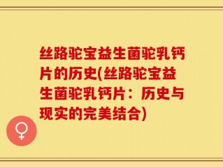 丝路驼宝益生菌驼乳钙片的历史(丝路驼宝益生菌驼乳钙片：历史与现实的完美结合)