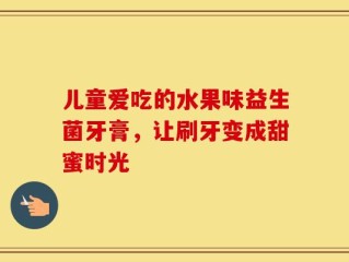 儿童爱吃的水果味益生菌牙膏，让刷牙变成甜蜜时光