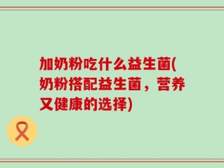 加奶粉吃什么益生菌(奶粉搭配益生菌，营养又健康的选择)