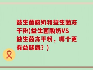 益生菌酸奶和益生茵冻干粉(益生菌酸奶VS益生茵冻干粉，哪个更有益健康？)