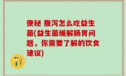 便秘 腹泻怎么吃益生菌(益生菌缓解肠胃问题，你需要了解的饮食建议)
