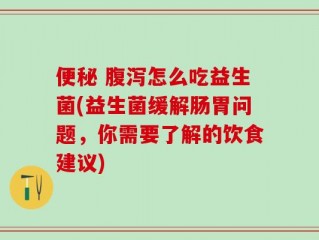 便秘 腹泻怎么吃益生菌(益生菌缓解肠胃问题，你需要了解的饮食建议)