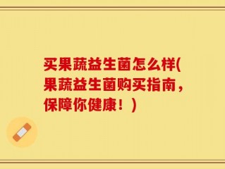 买果蔬益生菌怎么样(果蔬益生菌购买指南，保障你健康！)