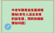 中老年肠胃益生菌调理便秘(老年人适合食用的益生菌，预防和缓解便秘问题)