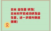 日本 益生菌 研发(日本科学家成功研发益生菌，进一步提升肠道健康)
