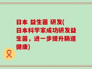 日本 益生菌 研发(日本科学家成功研发益生菌，进一步提升肠道健康)