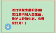 漱口液益生菌的作用(漱口液内加入益生菌，维护口腔微生态，有哪些好处？)