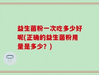 益生菌粉一次吃多少好呢(正确的益生菌粉用量是多少？)