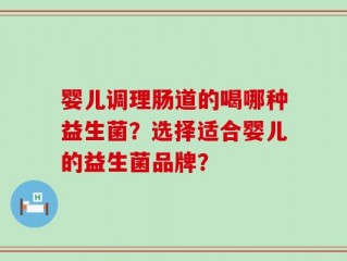 婴儿调理肠道的喝哪种益生菌？选择适合婴儿的益生菌品牌？