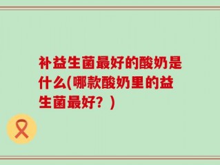 补益生菌最好的酸奶是什么(哪款酸奶里的益生菌最好？)
