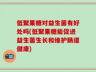 低聚果糖对益生菌有好处吗(低聚果糖能促进益生菌生长和维护肠道健康)