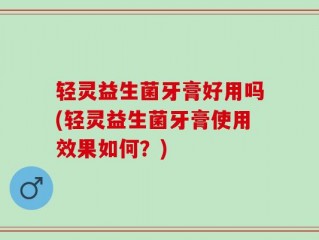 轻灵益生菌牙膏好用吗(轻灵益生菌牙膏使用效果如何？)