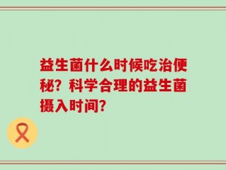 益生菌什么时候吃治便秘？科学合理的益生菌摄入时间？