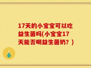 17天的小宝宝可以吃益生菌吗(小宝宝17天能否喝益生菌奶？)