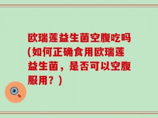 欧瑞莲益生菌空腹吃吗(如何正确食用欧瑞莲益生菌，是否可以空腹服用？)