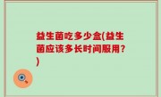 益生菌吃多少盒(益生菌应该多长时间服用？)