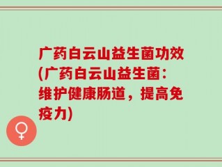 广药白云山益生菌功效(广药白云山益生菌：维护健康肠道，提高免疫力)