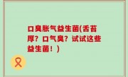 口臭胀气益生菌(舌苔厚？口气臭？试试这些益生菌！)