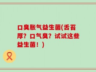 口臭胀气益生菌(舌苔厚？口气臭？试试这些益生菌！)