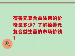 葆善元复合益生菌的价格是多少？了解葆善元复合益生菌的市场价钱？