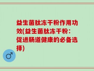 益生菌肽冻干粉作用功效(益生菌肽冻干粉：促进肠道健康的必备选择)