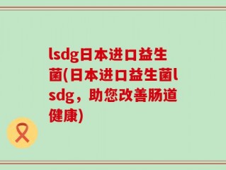 lsdg日本进口益生菌(日本进口益生菌lsdg，助您改善肠道健康)