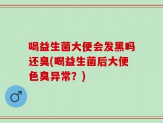 喝益生菌大便会发黑吗还臭(喝益生菌后大便色臭异常？)