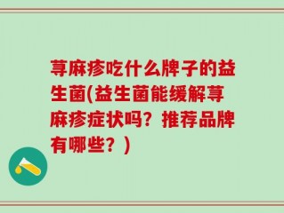 荨麻疹吃什么牌子的益生菌(益生菌能缓解荨麻疹症状吗？推荐品牌有哪些？)