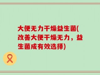 大便无力干燥益生菌(改善大便干燥无力，益生菌成有效选择)