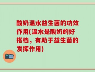 酸奶温水益生菌的功效作用(温水是酸奶的好搭档，有助于益生菌的发挥作用)