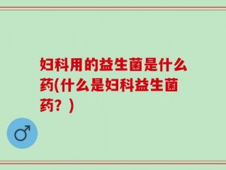 妇科用的益生菌是什么药(什么是妇科益生菌药？)