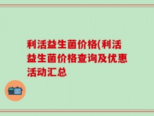 利活益生菌价格(利活益生菌价格查询及优惠活动汇总
