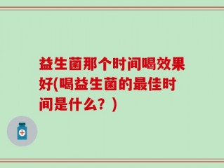 益生菌那个时间喝效果好(喝益生菌的最佳时间是什么？)