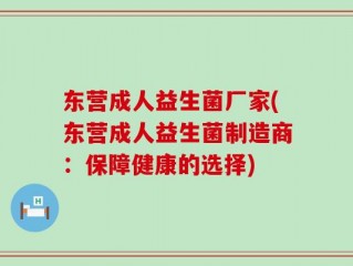 东营成人益生菌厂家(东营成人益生菌制造商：保障健康的选择)
