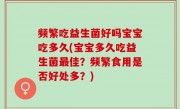 频繁吃益生菌好吗宝宝吃多久(宝宝多久吃益生菌最佳？频繁食用是否好处多？)