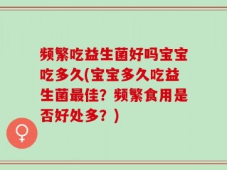 频繁吃益生菌好吗宝宝吃多久(宝宝多久吃益生菌最佳？频繁食用是否好处多？)