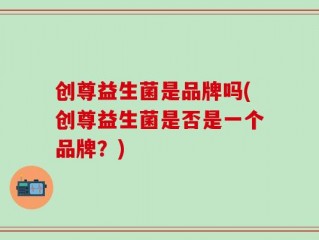 创尊益生菌是品牌吗(创尊益生菌是否是一个品牌？)