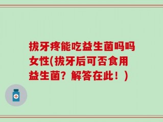拔牙疼能吃益生菌吗吗女性(拔牙后可否食用益生菌？解答在此！)