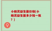 小精灵益生菌价格(小精灵益生菌多少钱一瓶？)
