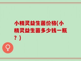 小精灵益生菌价格(小精灵益生菌多少钱一瓶？)