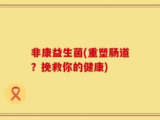 非康益生菌(重塑肠道？挽救你的健康)